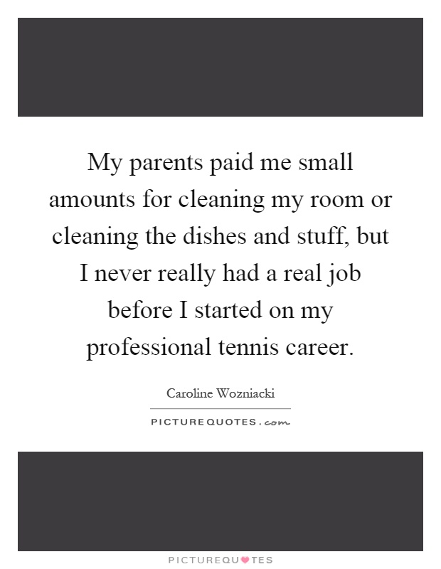 My parents paid me small amounts for cleaning my room or cleaning the dishes and stuff, but I never really had a real job before I started on my professional tennis career Picture Quote #1