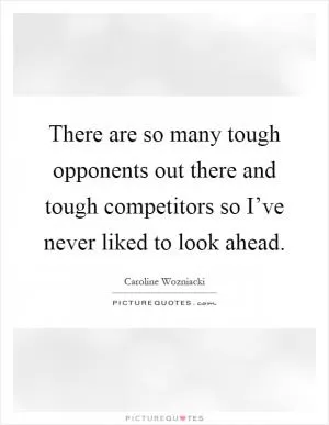 There are so many tough opponents out there and tough competitors so I’ve never liked to look ahead Picture Quote #1