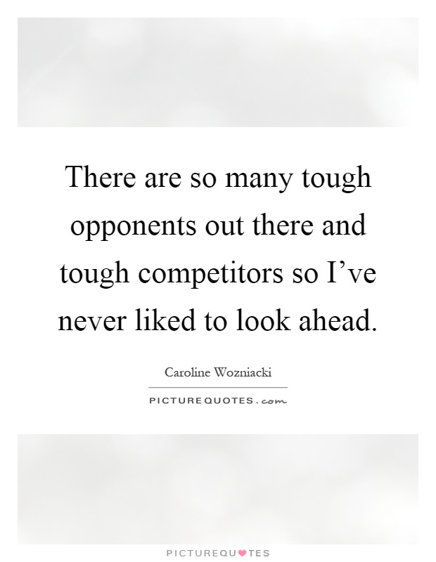 There are so many tough opponents out there and tough competitors so I've never liked to look ahead Picture Quote #1