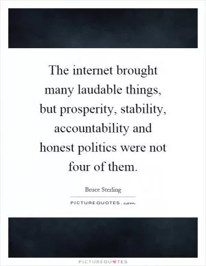 The internet brought many laudable things, but prosperity, stability, accountability and honest politics were not four of them Picture Quote #1