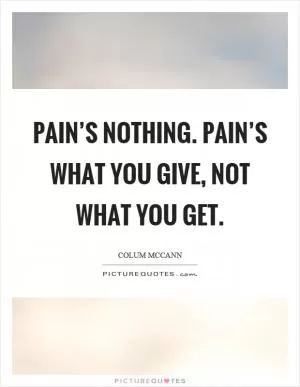 Pain’s nothing. Pain’s what you give, not what you get Picture Quote #1