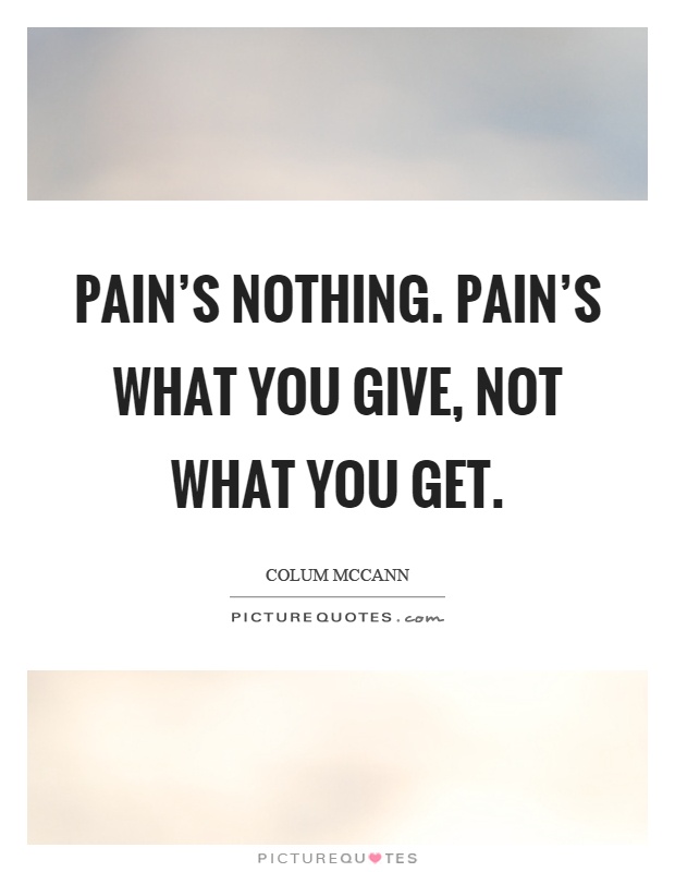 Pain's nothing. Pain's what you give, not what you get Picture Quote #1