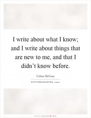 I write about what I know; and I write about things that are new to me, and that I didn’t know before Picture Quote #1