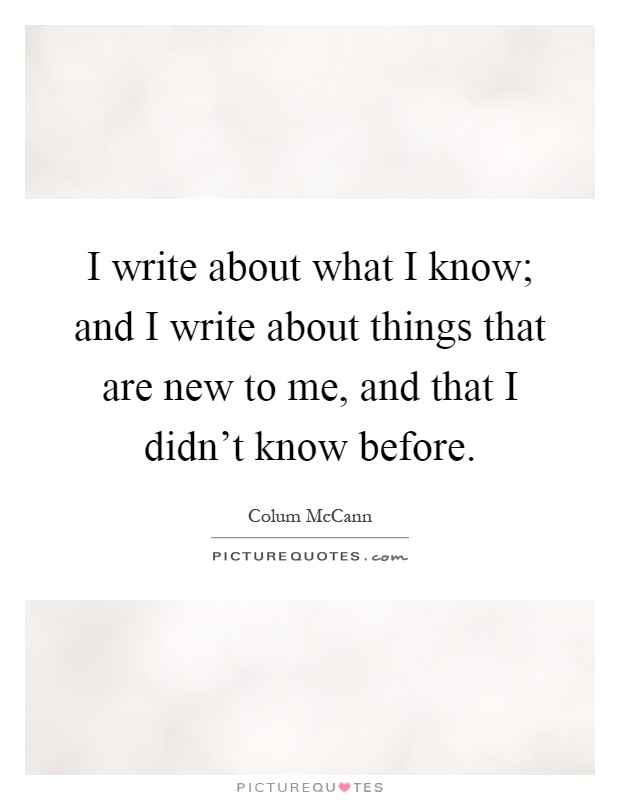 I write about what I know; and I write about things that are new to me, and that I didn't know before Picture Quote #1