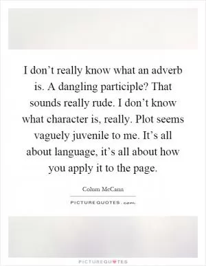 I don’t really know what an adverb is. A dangling participle? That sounds really rude. I don’t know what character is, really. Plot seems vaguely juvenile to me. It’s all about language, it’s all about how you apply it to the page Picture Quote #1