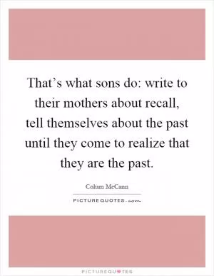 That’s what sons do: write to their mothers about recall, tell themselves about the past until they come to realize that they are the past Picture Quote #1