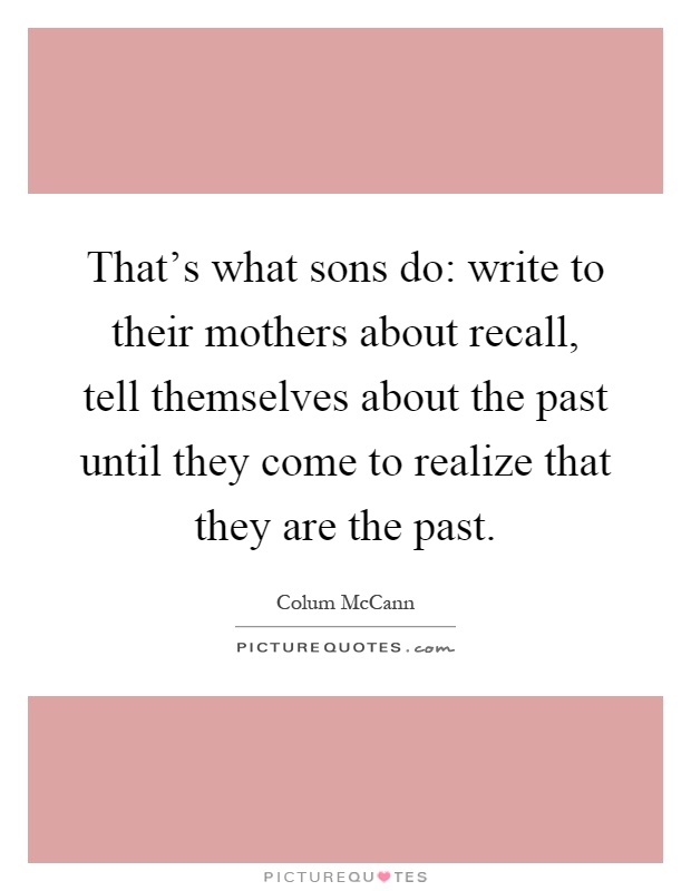 That's what sons do: write to their mothers about recall, tell themselves about the past until they come to realize that they are the past Picture Quote #1