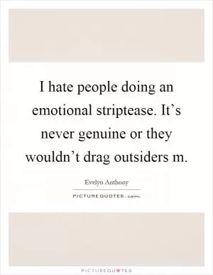 I hate people doing an emotional striptease. It’s never genuine or they wouldn’t drag outsiders m Picture Quote #1