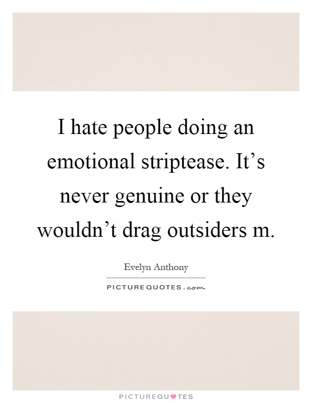I hate people doing an emotional striptease. It's never genuine or they wouldn't drag outsiders m Picture Quote #1