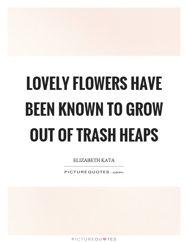Lovely flowers have been known to grow out of trash heaps Picture Quote #1