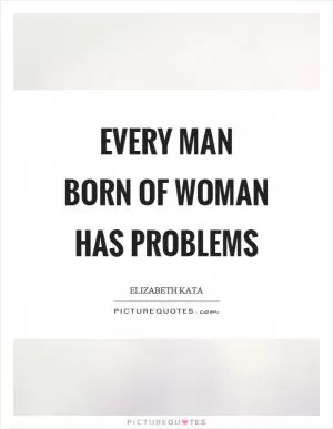 Every man born of woman has problems Picture Quote #1