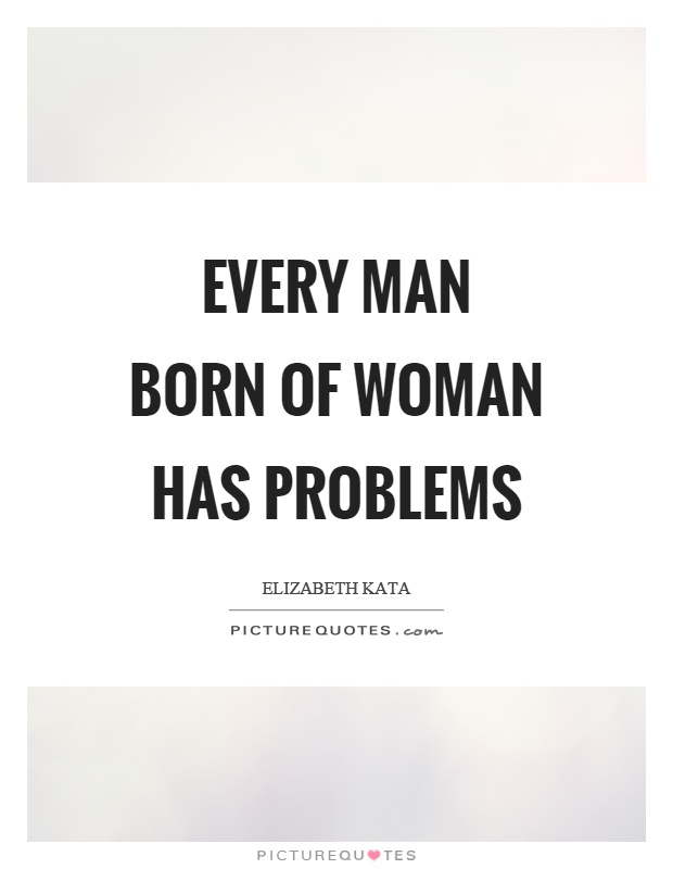 Every man born of woman has problems Picture Quote #1