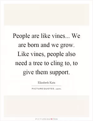 People are like vines... We are born and we grow. Like vines, people also need a tree to cling to, to give them support Picture Quote #1