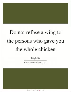 Do not refuse a wing to the persons who gave you the whole chicken Picture Quote #1