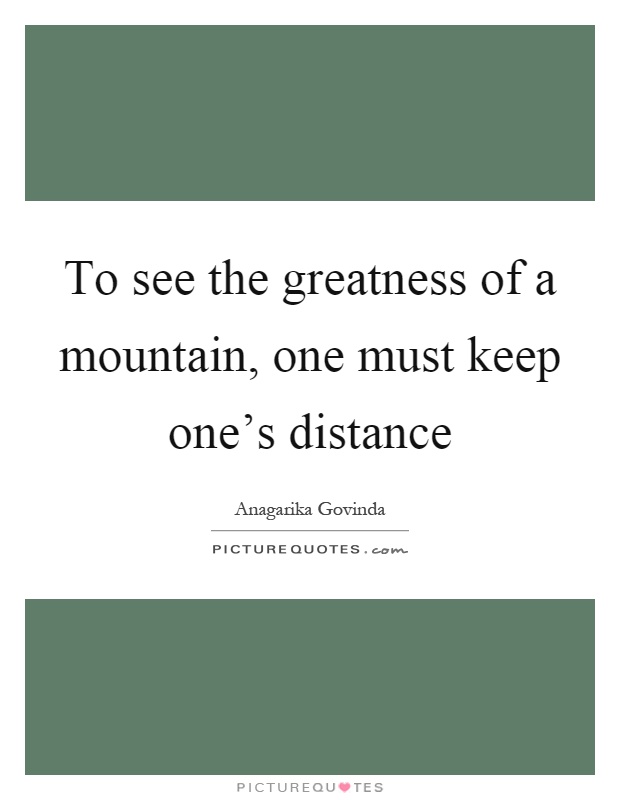 To see the greatness of a mountain, one must keep one's distance Picture Quote #1