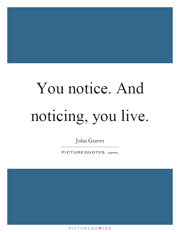 You notice. And noticing, you live Picture Quote #1