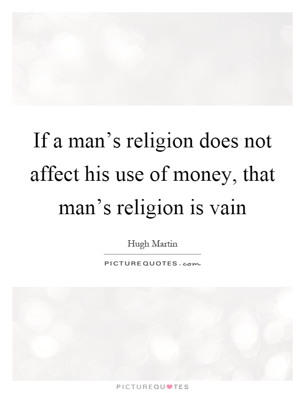 If a man's religion does not affect his use of money, that man's religion is vain Picture Quote #1