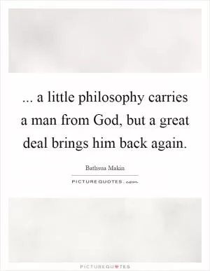 ... a little philosophy carries a man from God, but a great deal brings him back again Picture Quote #1
