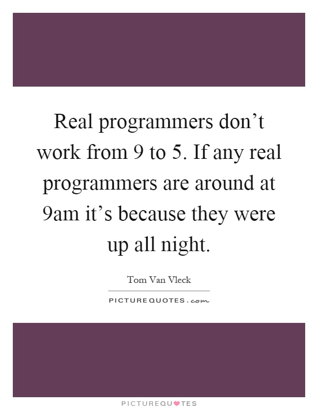 Real programmers don't work from 9 to 5. If any real programmers are around at 9am it's because they were up all night Picture Quote #1