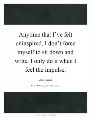Anytime that I’ve felt uninspired, I don’t force myself to sit down and write. I only do it when I feel the impulse Picture Quote #1