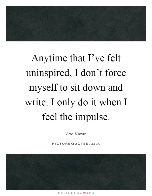 Anytime that I've felt uninspired, I don't force myself to sit down and write. I only do it when I feel the impulse Picture Quote #1