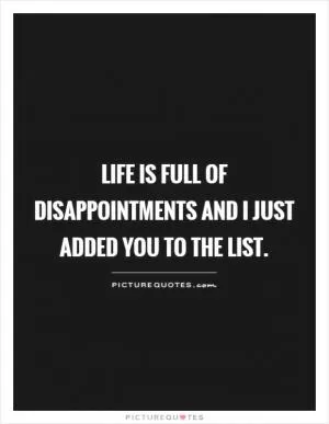  life is full of disappointments and I just added you to the list Picture Quote #1