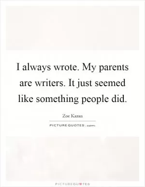 I always wrote. My parents are writers. It just seemed like something people did Picture Quote #1