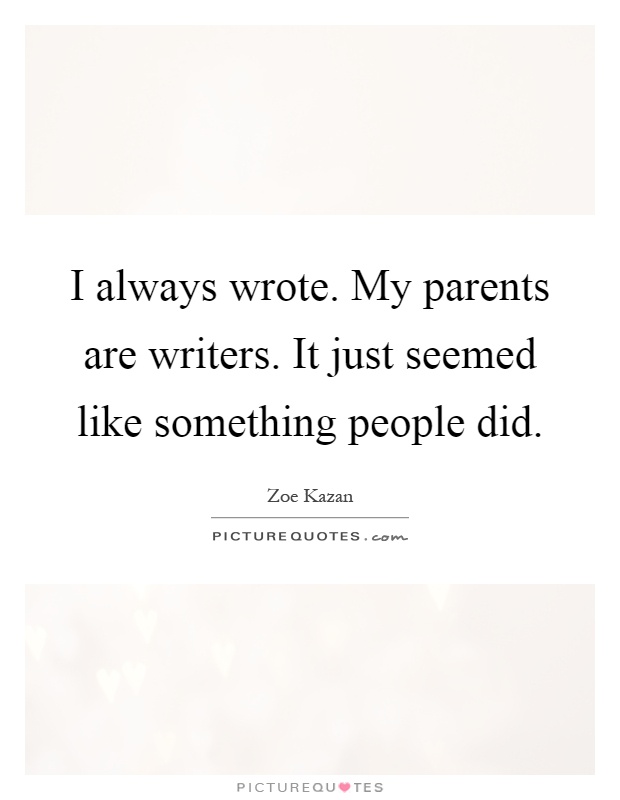 I always wrote. My parents are writers. It just seemed like something people did Picture Quote #1