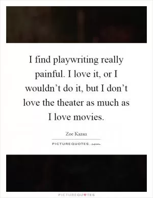 I find playwriting really painful. I love it, or I wouldn’t do it, but I don’t love the theater as much as I love movies Picture Quote #1