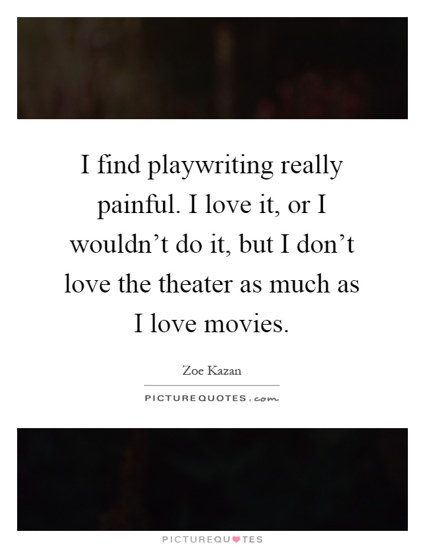 I find playwriting really painful. I love it, or I wouldn't do it, but I don't love the theater as much as I love movies Picture Quote #1