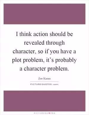 I think action should be revealed through character, so if you have a plot problem, it’s probably a character problem Picture Quote #1