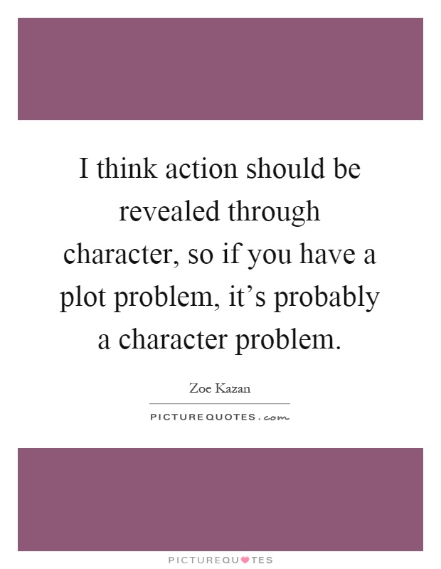 I think action should be revealed through character, so if you have a plot problem, it's probably a character problem Picture Quote #1