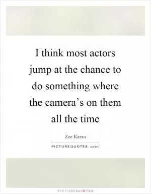 I think most actors jump at the chance to do something where the camera’s on them all the time Picture Quote #1