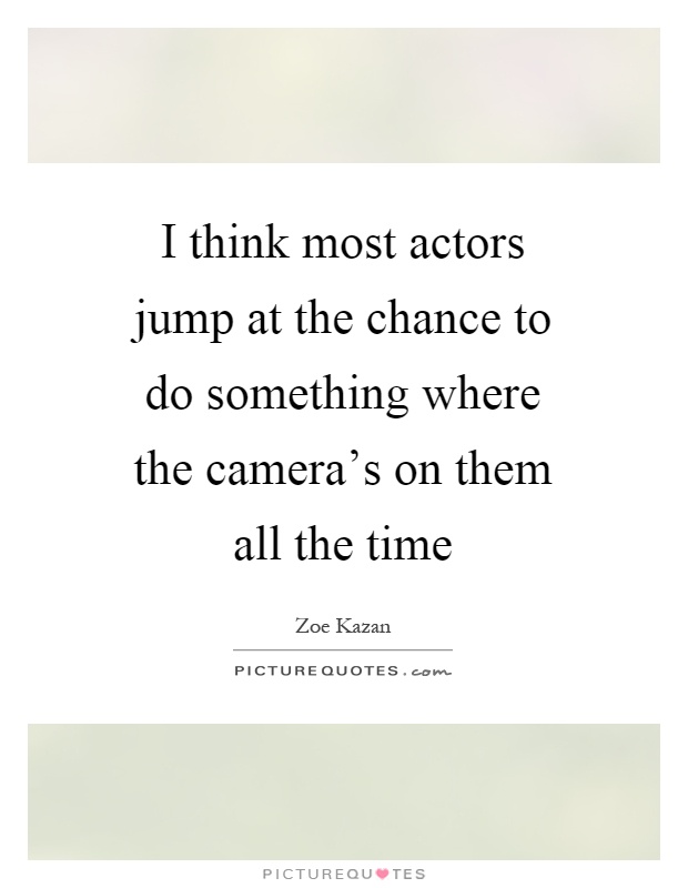 I think most actors jump at the chance to do something where the camera's on them all the time Picture Quote #1