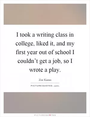 I took a writing class in college, liked it, and my first year out of school I couldn’t get a job, so I wrote a play Picture Quote #1