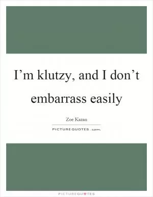 I’m klutzy, and I don’t embarrass easily Picture Quote #1