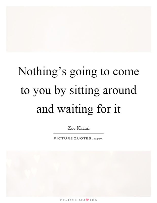 Nothing's going to come to you by sitting around and waiting for it Picture Quote #1