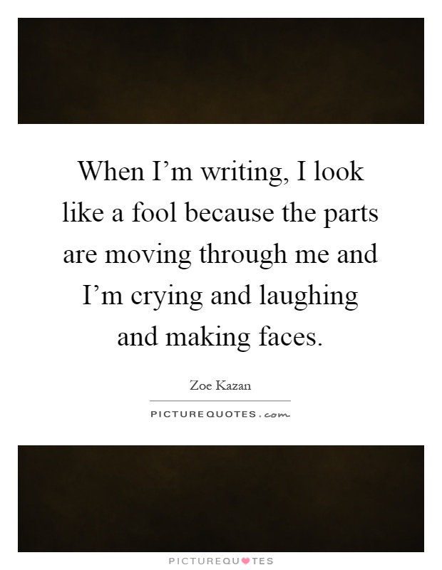 When I'm writing, I look like a fool because the parts are moving through me and I'm crying and laughing and making faces Picture Quote #1