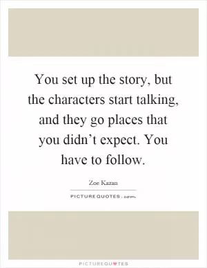 You set up the story, but the characters start talking, and they go places that you didn’t expect. You have to follow Picture Quote #1
