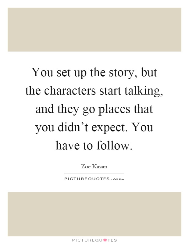 You set up the story, but the characters start talking, and they go places that you didn't expect. You have to follow Picture Quote #1
