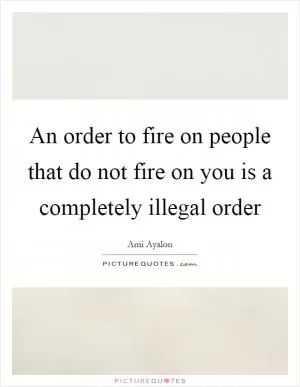 An order to fire on people that do not fire on you is a completely illegal order Picture Quote #1
