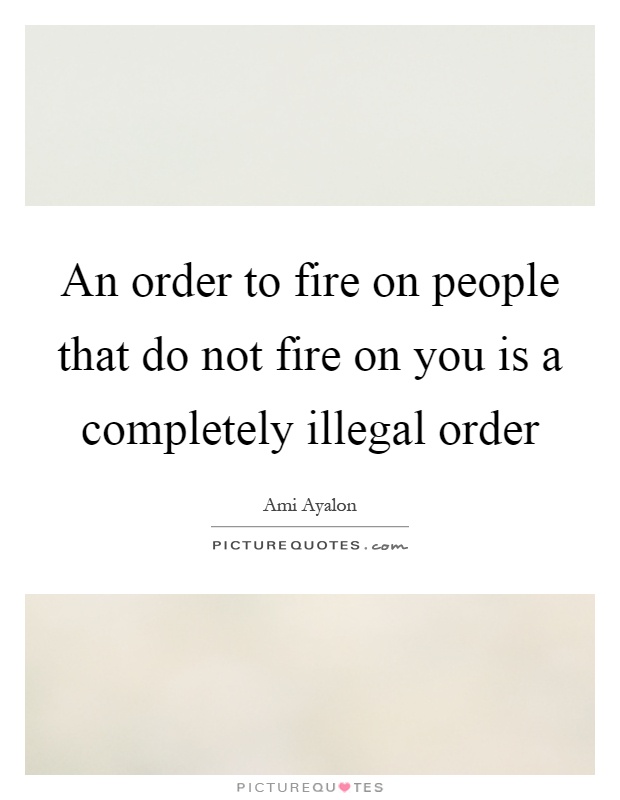 An order to fire on people that do not fire on you is a completely illegal order Picture Quote #1
