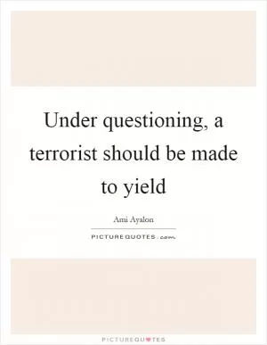 Under questioning, a terrorist should be made to yield Picture Quote #1