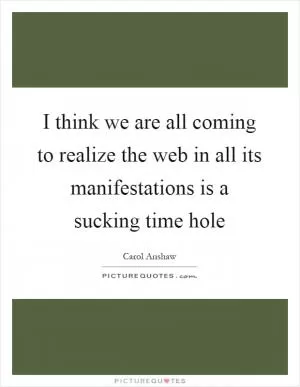 I think we are all coming to realize the web in all its manifestations is a sucking time hole Picture Quote #1