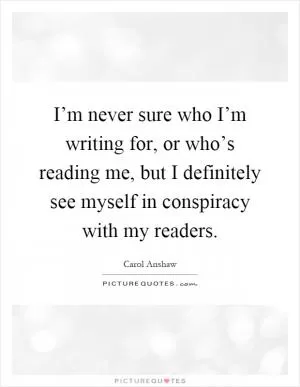 I’m never sure who I’m writing for, or who’s reading me, but I definitely see myself in conspiracy with my readers Picture Quote #1