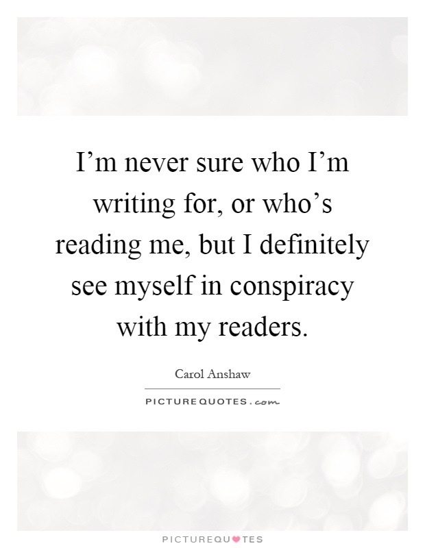 I'm never sure who I'm writing for, or who's reading me, but I definitely see myself in conspiracy with my readers Picture Quote #1