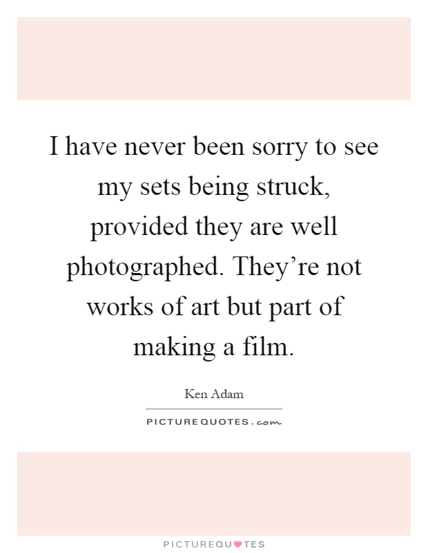 I have never been sorry to see my sets being struck, provided they are well photographed. They're not works of art but part of making a film Picture Quote #1