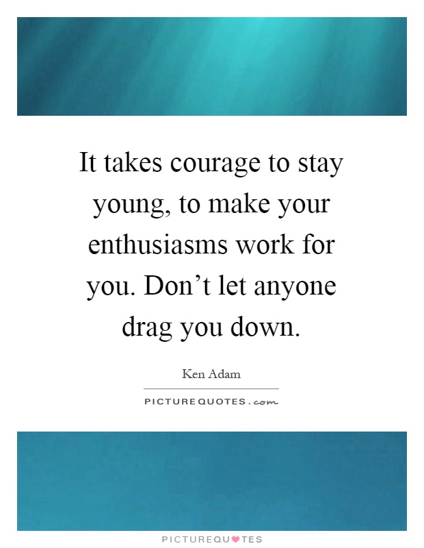 It takes courage to stay young, to make your enthusiasms work for you. Don't let anyone drag you down Picture Quote #1