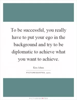 To be successful, you really have to put your ego in the background and try to be diplomatic to achieve what you want to achieve Picture Quote #1