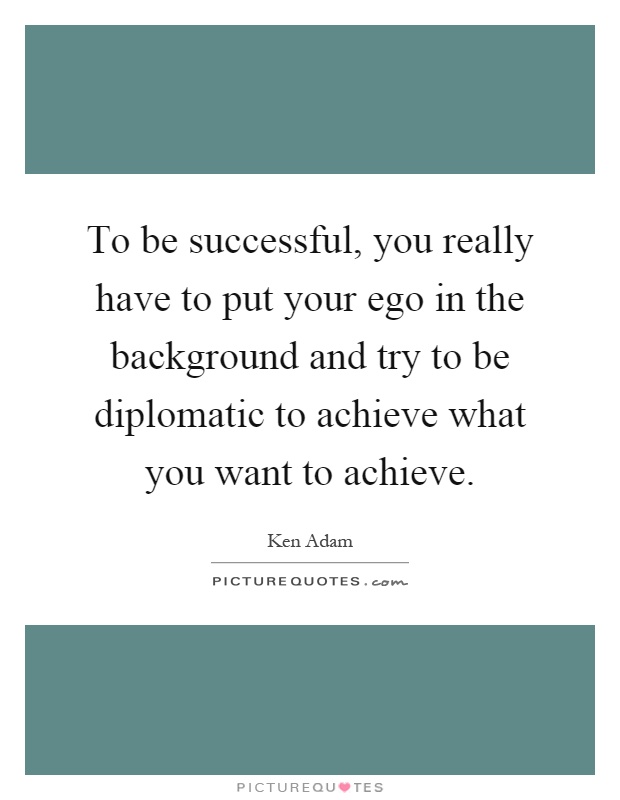 To be successful, you really have to put your ego in the background and try to be diplomatic to achieve what you want to achieve Picture Quote #1